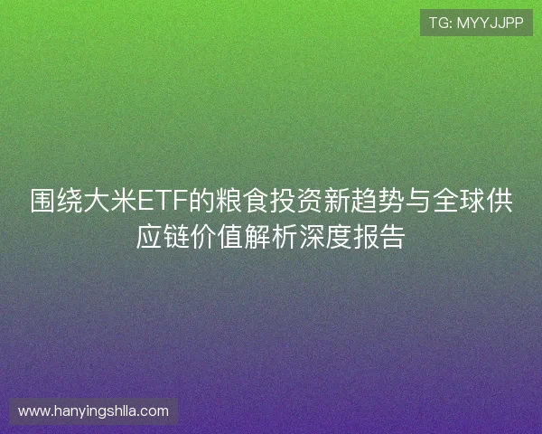 围绕大米ETF的粮食投资新趋势与全球供应链价值解析深度报告